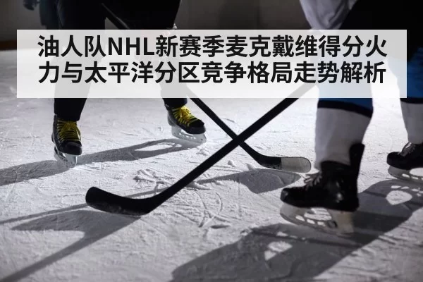 油人队NHL新赛季麦克戴维得分火力与太平洋分区竞争格局走势解析